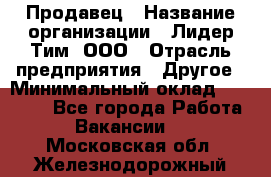 Продавец › Название организации ­ Лидер Тим, ООО › Отрасль предприятия ­ Другое › Минимальный оклад ­ 13 500 - Все города Работа » Вакансии   . Московская обл.,Железнодорожный г.